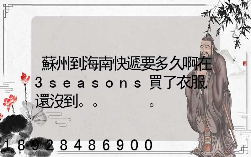 蘇州到海南快遞要多久啊在3seasons買了衣服,還沒到。。。